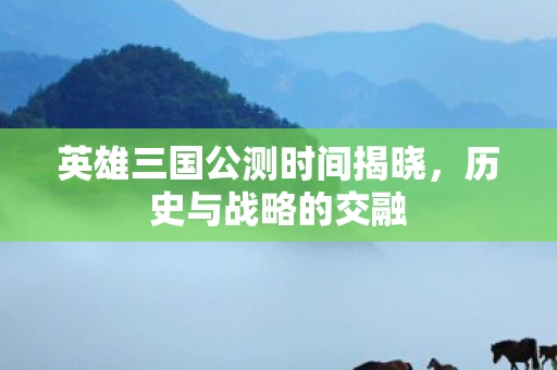 英雄三国公测时间揭晓，历史与战略的交融