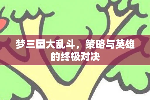 梦三国大乱斗，策略与英雄的终极对决