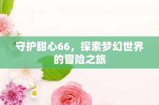 守护甜心66，探索梦幻世界的冒险之旅