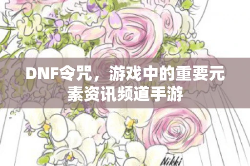 DNF令咒，游戏中的重要元素资讯频道手游
