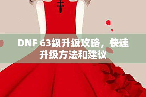 DNF 63级升级攻略，快速升级方法和建议