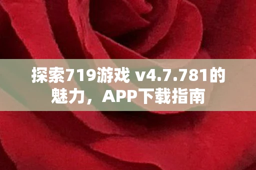 探索719游戏 v4.7.781的魅力，APP下载指南