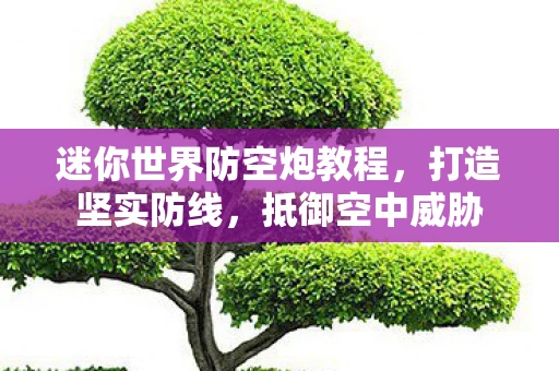 迷你世界防空炮教程，打造坚实防线，抵御空中威胁