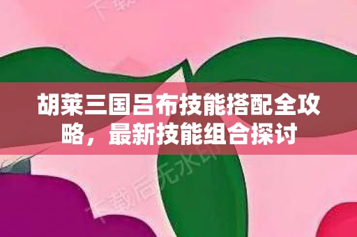 胡莱三国吕布技能搭配全攻略，最新技能组合探讨