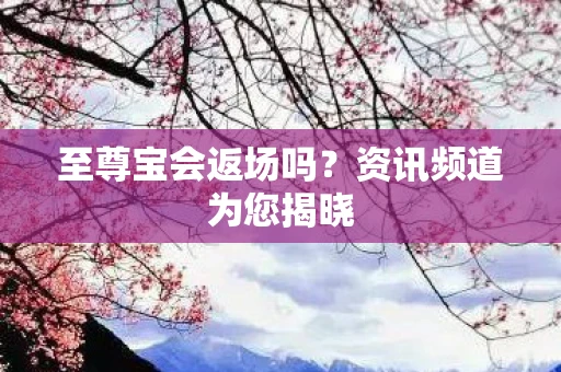 至尊宝会返场吗？资讯频道为您揭晓