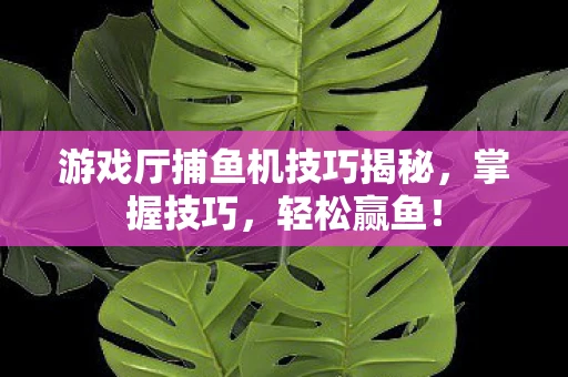 游戏厅捕鱼机技巧揭秘，掌握技巧，轻松赢鱼！