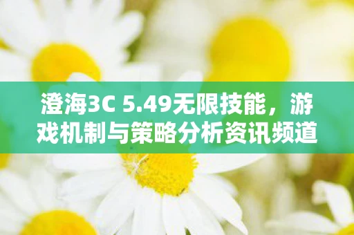 澄海3C 5.49无限技能，游戏机制与策略分析资讯频道