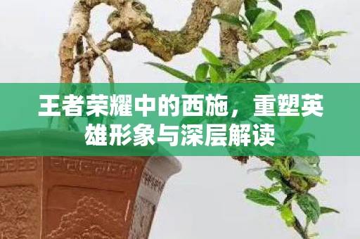 王者荣耀中的西施，重塑英雄形象与深层解读
