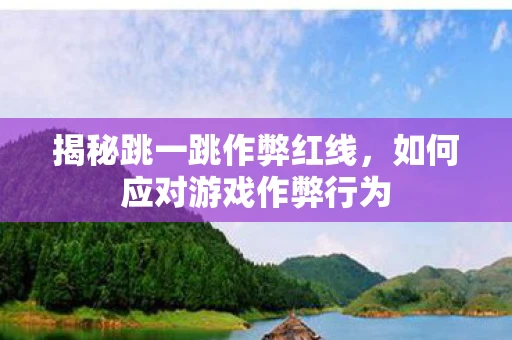 揭秘跳一跳作弊红线，如何应对游戏作弊行为