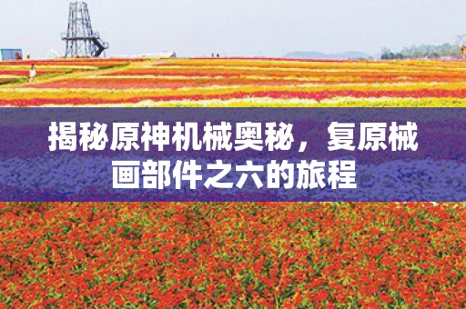 揭秘原神机械奥秘，复原械画部件之六的旅程