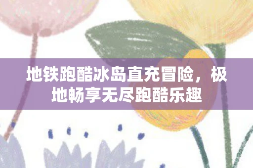 地铁跑酷冰岛直充冒险，极地畅享无尽跑酷乐趣