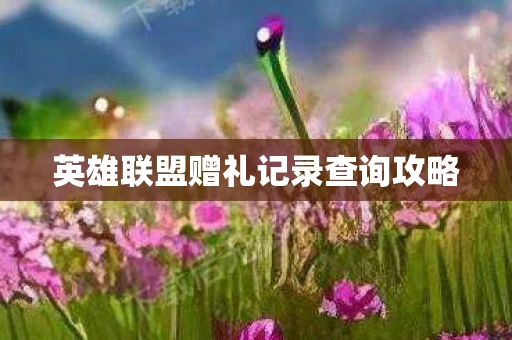 英雄联盟赠礼记录查询攻略