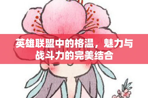 英雄联盟中的格温，魅力与战斗力的完美结合