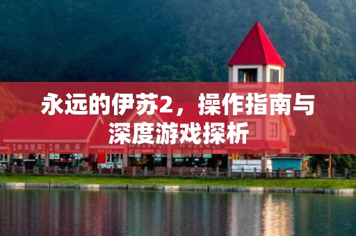 永远的伊苏2，操作指南与深度游戏探析