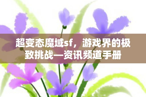 超变态魔域sf，游戏界的极致挑战—资讯频道手册