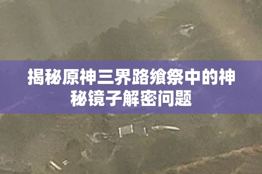 揭秘原神三界路飨祭中的神秘镜子解密问题