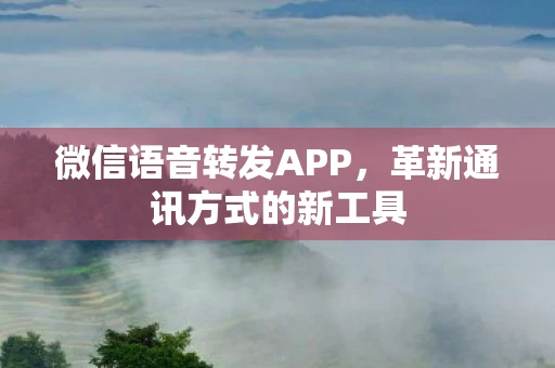 微信语音转发APP，革新通讯方式的新工具