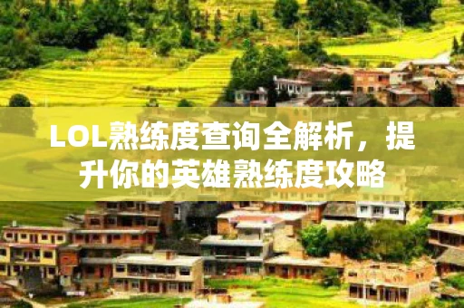 LOL熟练度查询全解析，提升你的英雄熟练度攻略