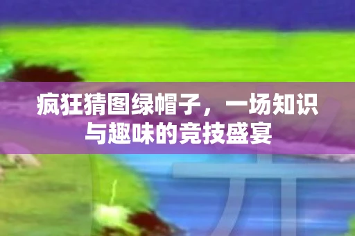 疯狂猜图绿帽子，一场知识与趣味的竞技盛宴