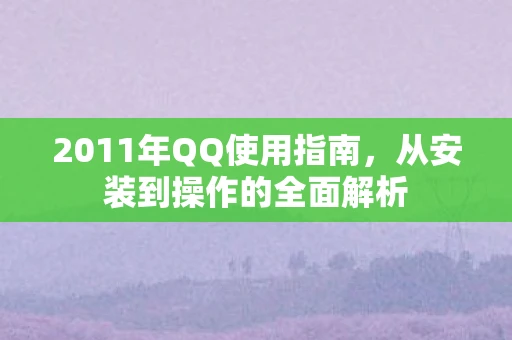 2011年QQ使用指南，从安装到操作的全面解析