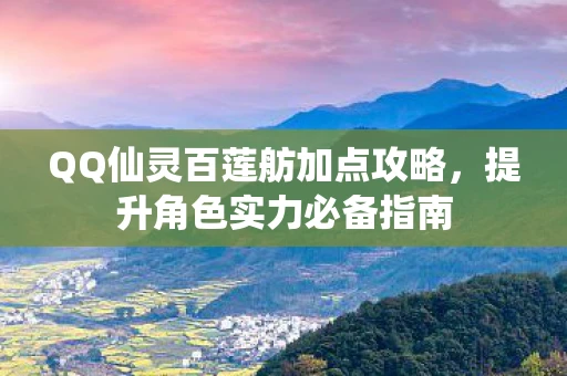 QQ仙灵百莲舫加点攻略，提升角色实力必备指南