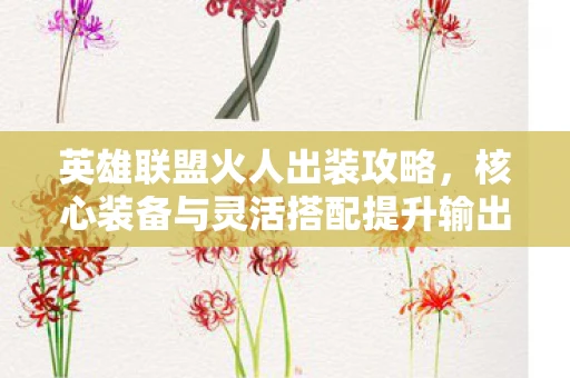 英雄联盟火人出装攻略，核心装备与灵活搭配提升输出能力