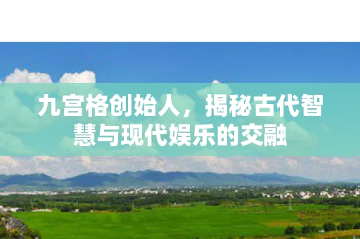 九宫格创始人，揭秘古代智慧与现代娱乐的交融