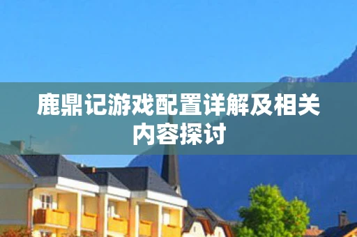 鹿鼎记游戏配置详解及相关内容探讨