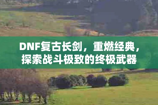 DNF复古长剑，重燃经典，探索战斗极致的终极武器