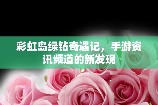彩虹岛绿钻奇遇记，手游资讯频道的新发现