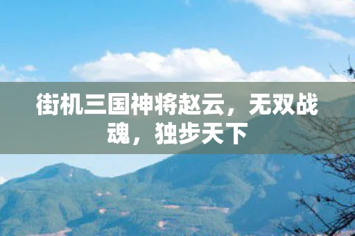 街机三国神将赵云，无双战魂，独步天下