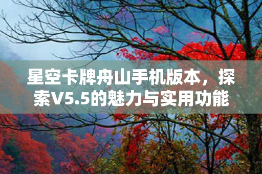 星空卡牌舟山手机版本，探索V5.5的魅力与实用功能