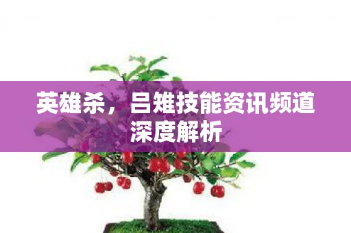 英雄杀，吕雉技能资讯频道深度解析