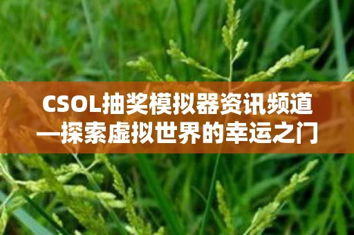 CSOL抽奖模拟器资讯频道—探索虚拟世界的幸运之门