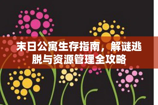 末日公寓生存指南，解谜逃脱与资源管理全攻略