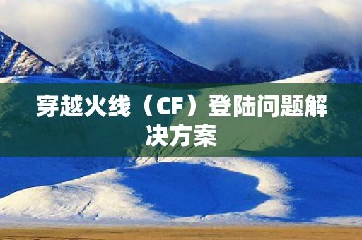 穿越火线（CF）登陆问题解决方案