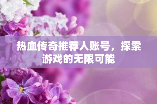 热血传奇推荐人账号，探索游戏的无限可能