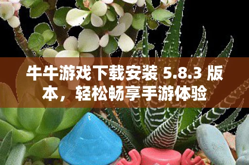 牛牛游戏下载安装 5.8.3 版本，轻松畅享手游体验