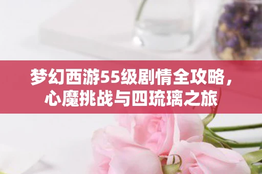 梦幻西游55级剧情全攻略，心魔挑战与四琉璃之旅