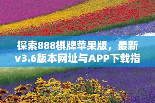探索888棋牌苹果版，最新v3.6版本网址与APP下载指南