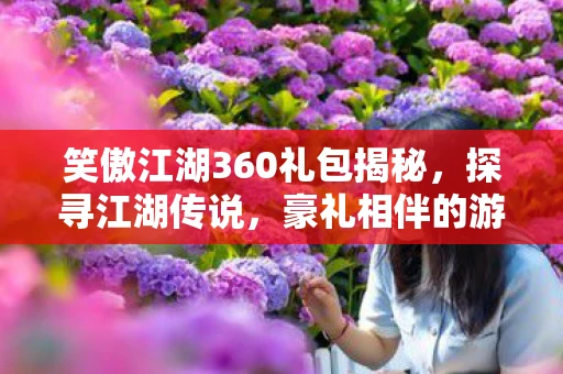 笑傲江湖360礼包揭秘，探寻江湖传说，豪礼相伴的游戏之旅
