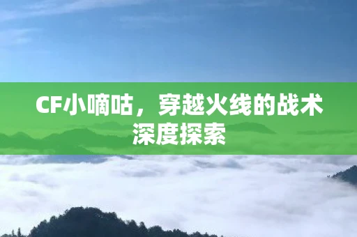CF小嘀咕，穿越火线的战术深度探索