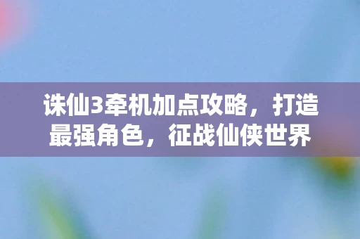 诛仙3牵机加点攻略，打造最强角色，征战仙侠世界