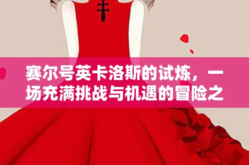 赛尔号英卡洛斯的试炼，一场充满挑战与机遇的冒险之旅