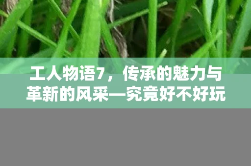 工人物语7，传承的魅力与革新的风采—究竟好不好玩？