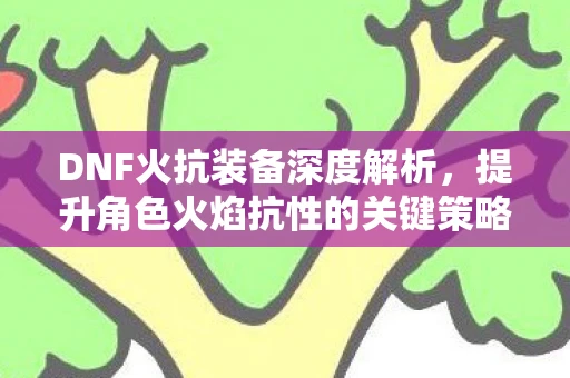 DNF火抗装备深度解析，提升角色火焰抗性的关键策略