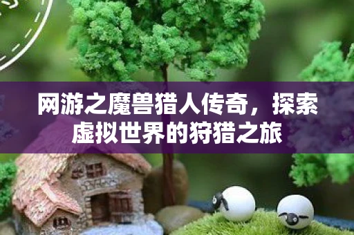 网游之魔兽猎人传奇，探索虚拟世界的狩猎之旅