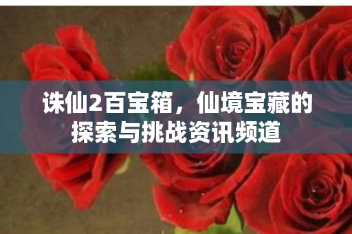 诛仙2百宝箱，仙境宝藏的探索与挑战资讯频道