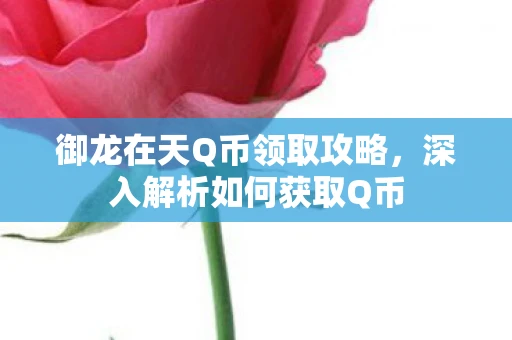 御龙在天Q币领取攻略，深入解析如何获取Q币