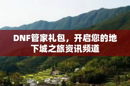 DNF管家礼包，开启您的地下城之旅资讯频道
